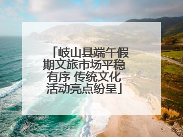 岐山县端午假期文旅市场平稳有序 传统文化活动亮点纷呈
