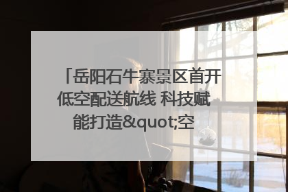 岳阳石牛寨景区首开低空配送航线 科技赋能打造"空中便利店"