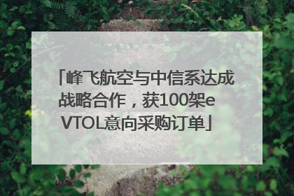 峰飞航空与中信系达成战略合作，获100架eVTOL意向采购订单