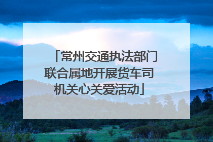 常州交通执法部门联合属地开展货车司机关心关爱活动
