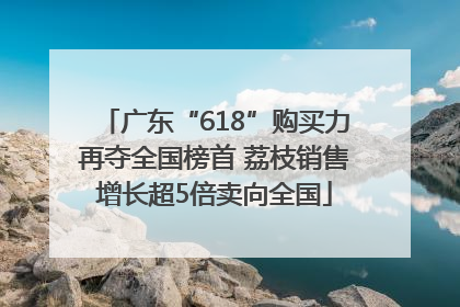 广东“618”购买力再夺全国榜首 荔枝销售增长超5倍卖向全国