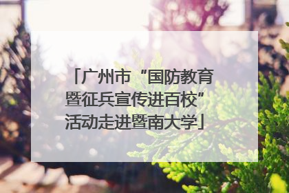 广州市“国防教育暨征兵宣传进百校”活动走进暨南大学
