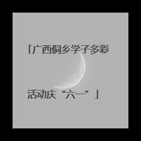 广西侗乡学子多彩活动庆“六一”
