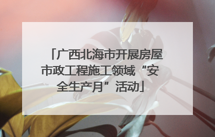 广西北海市开展房屋市政工程施工领域“安全生产月”活动