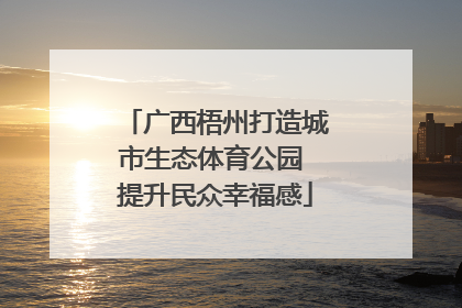 广西梧州打造城市生态体育公园 提升民众幸福感