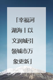 幸福河湖海丨以文润城引领城市万象更新