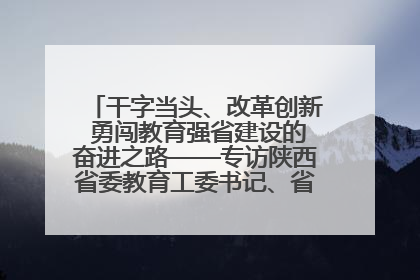 干字当头、改革创新 勇闯教育强省建设的奋进之路——专访陕西省委教育工委书记、省教育厅厅长王树声
