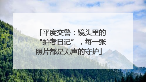 平度交警：镜头里的“护考日记”，每一张照片都是无声的守护