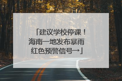 建议学校停课！海南一地发布暴雨红色预警信号→