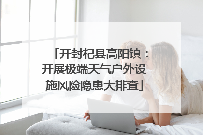 开封杞县高阳镇：开展极端天气户外设施风险隐患大排查