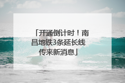 开通倒计时！南昌地铁3条延长线传来新消息