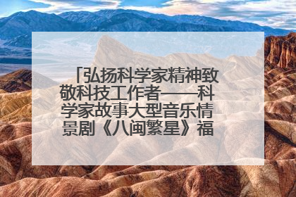 弘扬科学家精神致敬科技工作者——科学家故事大型音乐情景剧《八闽繁星》福州首演侧记