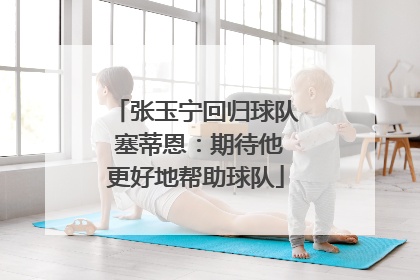 张玉宁回归球队 塞蒂恩：期待他更好地帮助球队
