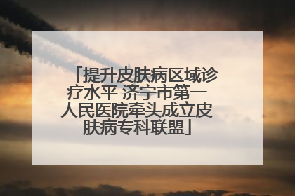 提升皮肤病区域诊疗水平 济宁市第一人民医院牵头成立皮肤病专科联盟