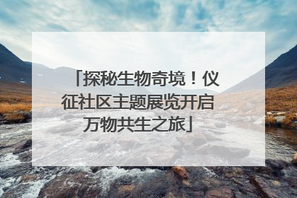 探秘生物奇境！仪征社区主题展览开启万物共生之旅