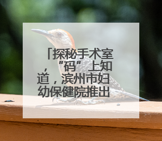 探秘手术室，“码”上知道，滨州市妇幼保健院推出宣教新举措