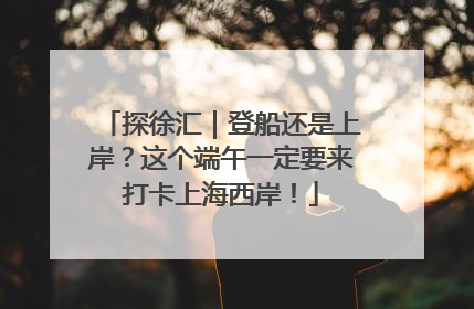 探徐汇｜登船还是上岸？这个端午一定要来打卡上海西岸！