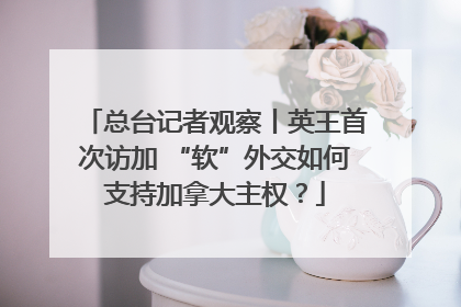 总台记者观察丨英王首次访加 “软”外交如何支持加拿大主权？