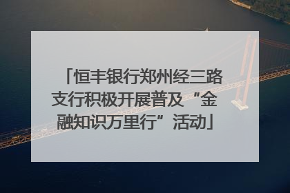 恒丰银行郑州经三路支行积极开展普及“金融知识万里行”活动