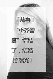 恭喜！“小齐警官”结婚了，结婚照曝光