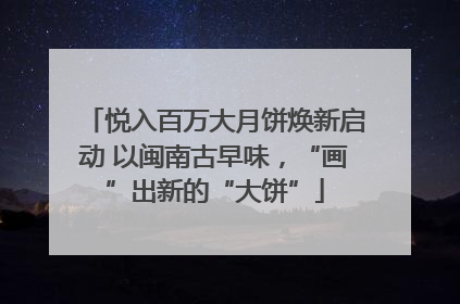 悦入百万大月饼焕新启动 以闽南古早味，“画”出新的“大饼”