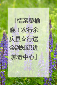 情系桑榆晚！农行余庆县支行送金融知识进养老中心