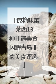 惊艳味蕾 莱西13种非遗美食闪耀青岛非遗美食评选