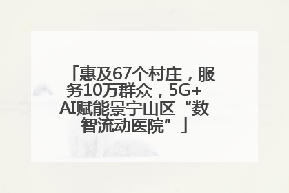 惠及67个村庄，服务10万群众，5G+AI赋能景宁山区“数智流动医院”