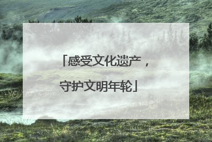 感受文化遗产，守护文明年轮