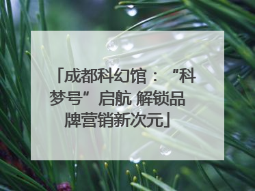 成都科幻馆：“科梦号”启航 解锁品牌营销新次元