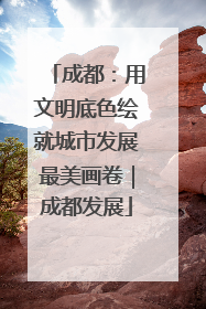 成都：用文明底色绘就城市发展最美画卷｜成都发展