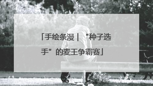 手绘条漫｜“种子选手”的麦王争霸赛