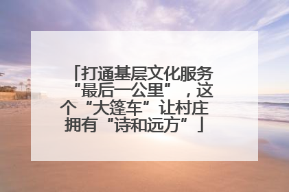打通基层文化服务“最后一公里”，这个“大篷车”让村庄拥有“诗和远方”