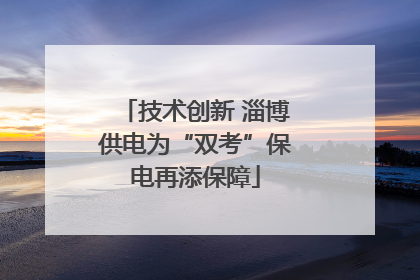 技术创新 淄博供电为“双考”保电再添保障