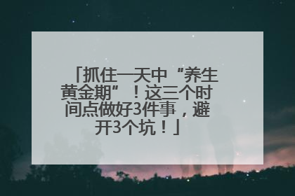 抓住一天中“养生黄金期”！这三个时间点做好3件事，避开3个坑！