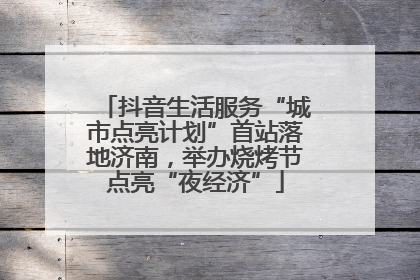 抖音生活服务“城市点亮计划”首站落地济南，举办烧烤节点亮“夜经济”