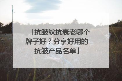 抗皱纹抗衰老哪个牌子好？分享好用的抗皱产品名单