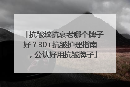 抗皱纹抗衰老哪个牌子好？30+抗皱护理指南，公认好用抗皱牌子
