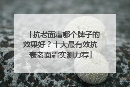 抗老面霜哪个牌子的效果好？十大最有效抗衰老面霜实测力荐