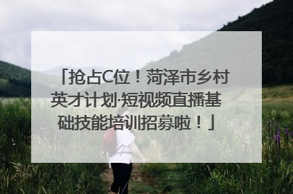 抢占C位！菏泽市乡村英才计划·短视频直播基础技能培训招募啦！