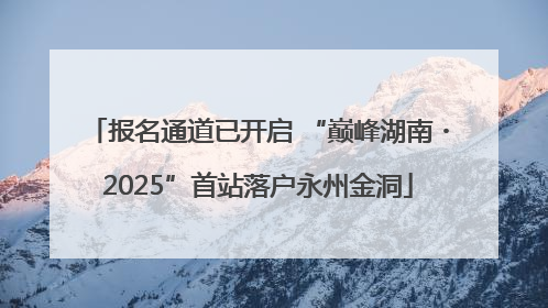 报名通道已开启 “巅峰湖南・2025”首站落户永州金洞
