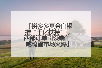 拼多多真金白银推“千亿扶持”，西部订单引领端午咸鸭蛋市场火爆