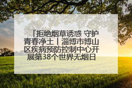拒绝烟草诱惑 守护青春净土丨淄博市博山区疾病预防控制中心开展第38个世界无烟日系列控烟行动