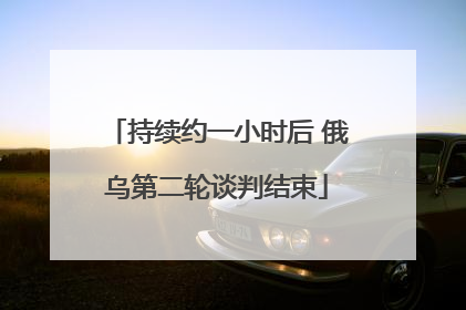 持续约一小时后 俄乌第二轮谈判结束