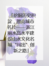 挖掘历史积淀，擦亮城市名片——浙江丽水高水平建设山水文化名城“闯出”创新之路