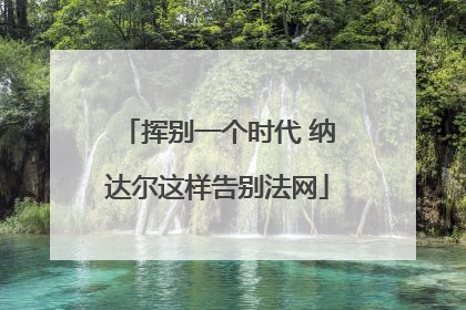 挥别一个时代 纳达尔这样告别法网