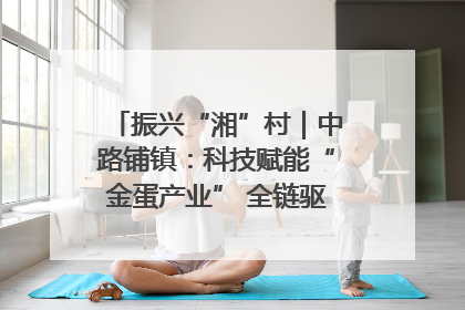 振兴“湘”村｜中路铺镇：科技赋能“金蛋产业” 全链驱动乡村振兴