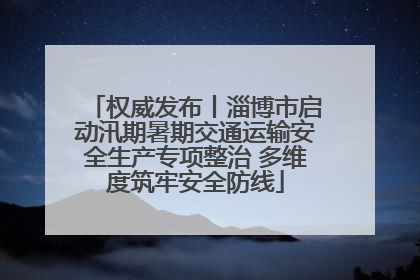 权威发布丨淄博市启动汛期暑期交通运输安全生产专项整治 多维度筑牢安全防线