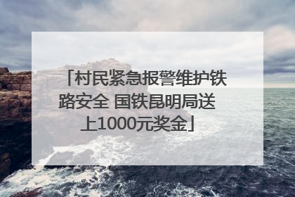 村民紧急报警维护铁路安全 国铁昆明局送上1000元奖金