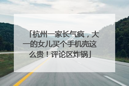 杭州一家长气疯，大一的女儿买个手机壳这么贵！评论区炸锅